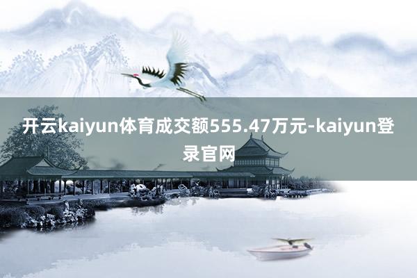 开云kaiyun体育成交额555.47万元-kaiyun登录官网