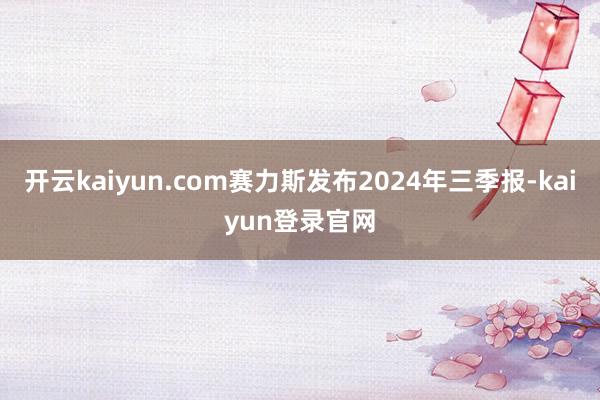 开云kaiyun.com赛力斯发布2024年三季报-kaiyun登录官网