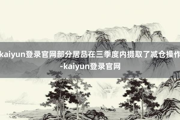 kaiyun登录官网部分居品在三季度内摄取了减仓操作-kaiyun登录官网