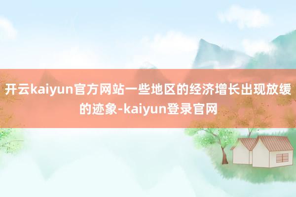 开云kaiyun官方网站一些地区的经济增长出现放缓的迹象-kaiyun登录官网