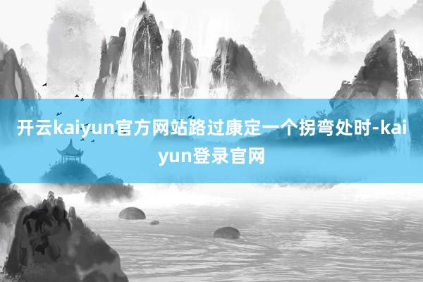 开云kaiyun官方网站路过康定一个拐弯处时-kaiyun登录官网