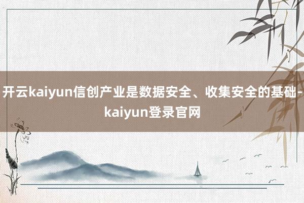 开云kaiyun信创产业是数据安全、收集安全的基础-kaiyun登录官网