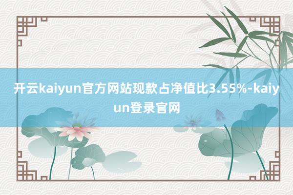 开云kaiyun官方网站现款占净值比3.55%-kaiyun登录官网