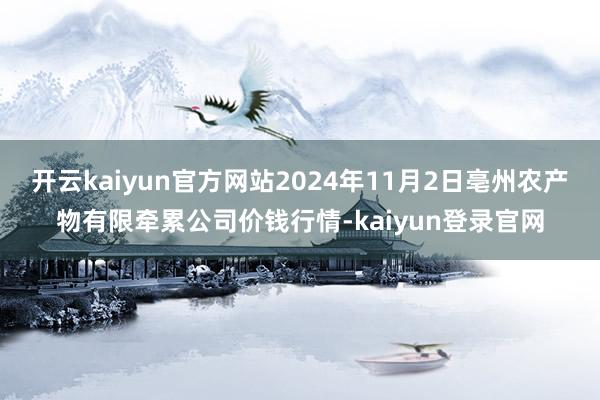 开云kaiyun官方网站2024年11月2日亳州农产物有限牵累公司价钱行情-kaiyun登录官网