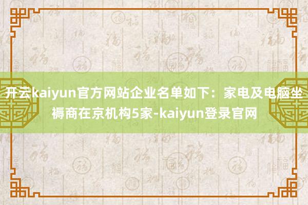 开云kaiyun官方网站企业名单如下：家电及电脑坐褥商在京机构5家-kaiyun登录官网