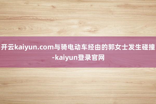 开云kaiyun.com与骑电动车经由的郭女士发生碰撞-kaiyun登录官网