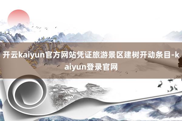开云kaiyun官方网站凭证旅游景区建树开动条目-kaiyun登录官网