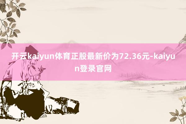 开云kaiyun体育正股最新价为72.36元-kaiyun登录官网