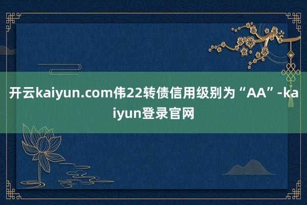 开云kaiyun.com伟22转债信用级别为“AA”-kaiyun登录官网