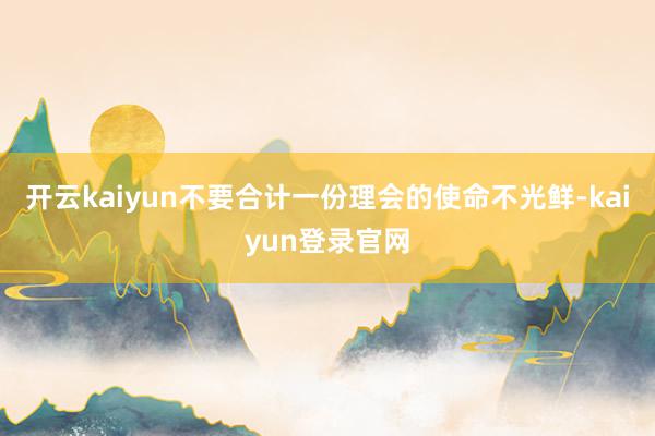 开云kaiyun不要合计一份理会的使命不光鲜-kaiyun登录官网