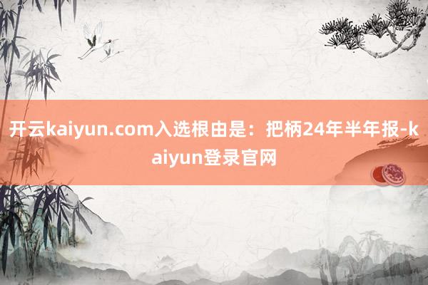 开云kaiyun.com入选根由是:把柄24年半年报-kaiyun登录官网