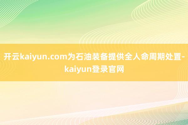 开云kaiyun.com为石油装备提供全人命周期处置-kaiyun登录官网