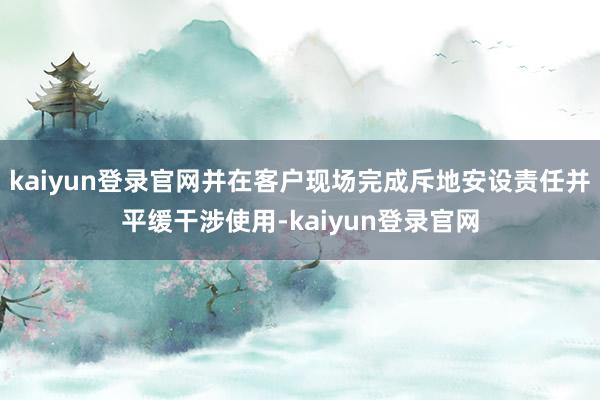 kaiyun登录官网并在客户现场完成斥地安设责任并平缓干涉使用-kaiyun登录官网