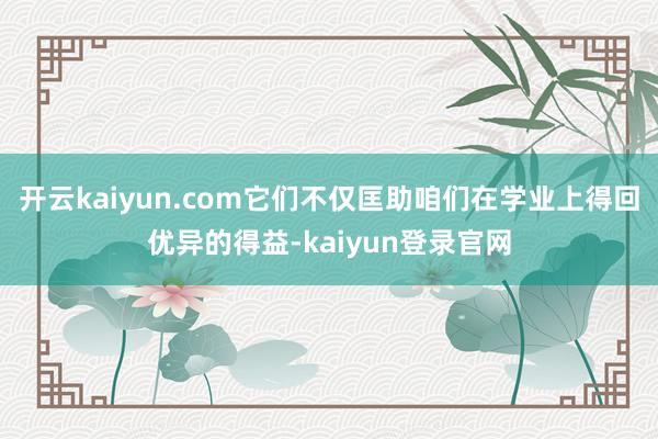 开云kaiyun.com它们不仅匡助咱们在学业上得回优异的得益-kaiyun登录官网