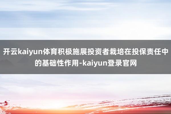 开云kaiyun体育积极施展投资者栽培在投保责任中的基础性作用-kaiyun登录官网