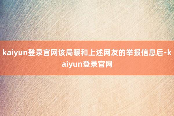 kaiyun登录官网该局暖和上述网友的举报信息后-kaiyun登录官网