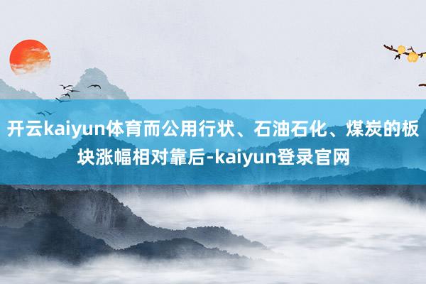 开云kaiyun体育而公用行状、石油石化、煤炭的板块涨幅相对靠后-kaiyun登录官网