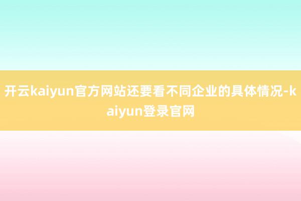开云kaiyun官方网站还要看不同企业的具体情况-kaiyun登录官网