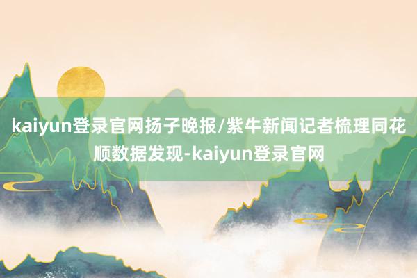 kaiyun登录官网扬子晚报/紫牛新闻记者梳理同花顺数据发现-kaiyun登录官网