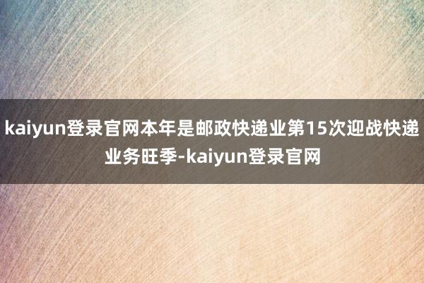 kaiyun登录官网本年是邮政快递业第15次迎战快递业务旺季-kaiyun登录官网