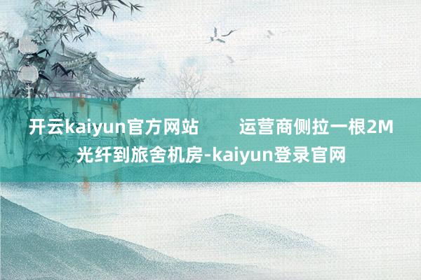开云kaiyun官方网站        运营商侧拉一根2M光纤到旅舍机房-kaiyun登录官网
