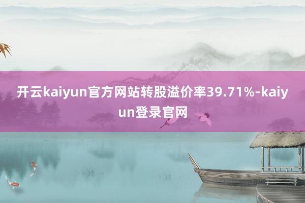 开云kaiyun官方网站转股溢价率39.71%-kaiyun登录官网