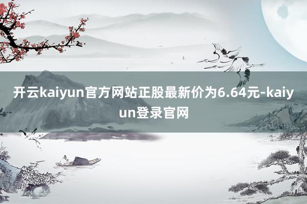 开云kaiyun官方网站正股最新价为6.64元-kaiyun登录官网
