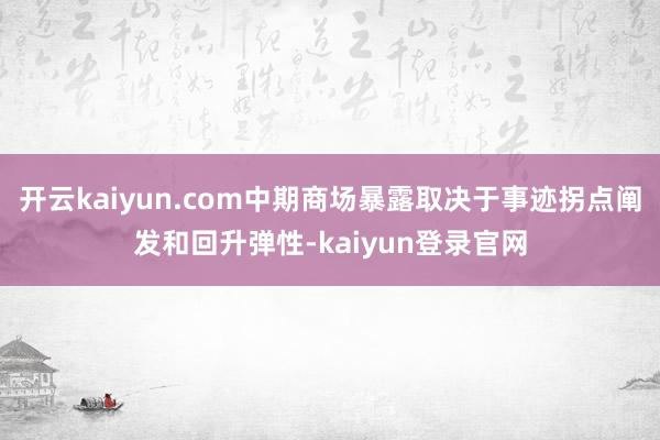 开云kaiyun.com中期商场暴露取决于事迹拐点阐发和回升弹性-kaiyun登录官网