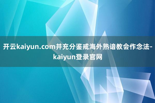 开云kaiyun.com并充分鉴戒海外熟谙教会作念法-kaiyun登录官网
