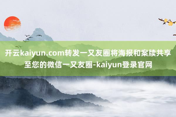 开云kaiyun.com转发一又友圈将海报和案牍共享至您的微信一又友圈-kaiyun登录官网