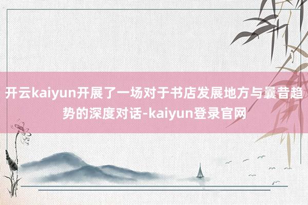 开云kaiyun开展了一场对于书店发展地方与曩昔趋势的深度对话-kaiyun登录官网
