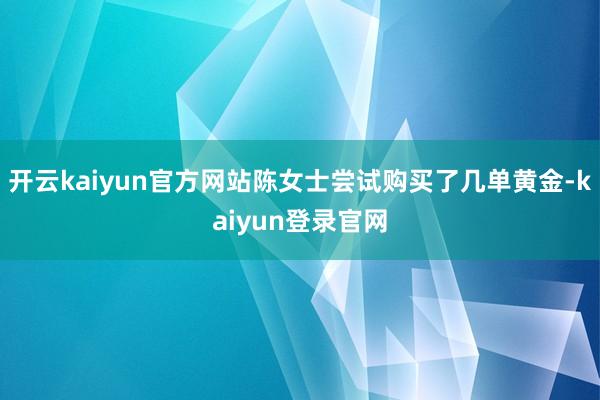 开云kaiyun官方网站陈女士尝试购买了几单黄金-kaiyun登录官网