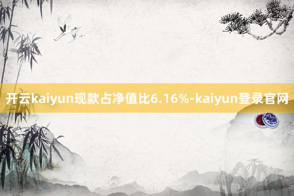 开云kaiyun现款占净值比6.16%-kaiyun登录官网