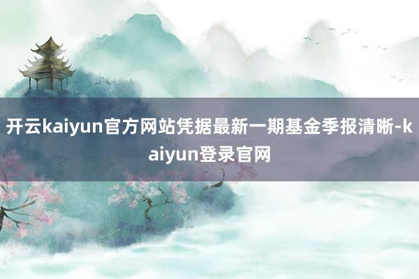 开云kaiyun官方网站凭据最新一期基金季报清晰-kaiyun登录官网