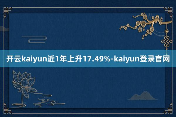 开云kaiyun近1年上升17.49%-kaiyun登录官网