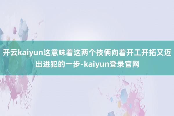 开云kaiyun这意味着这两个技俩向着开工开拓又迈出进犯的一步-kaiyun登录官网