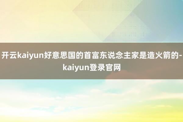 开云kaiyun好意思国的首富东说念主家是造火箭的-kaiyun登录官网
