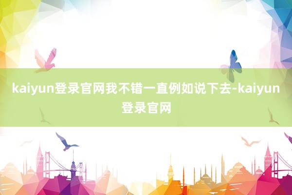 kaiyun登录官网我不错一直例如说下去-kaiyun登录官网