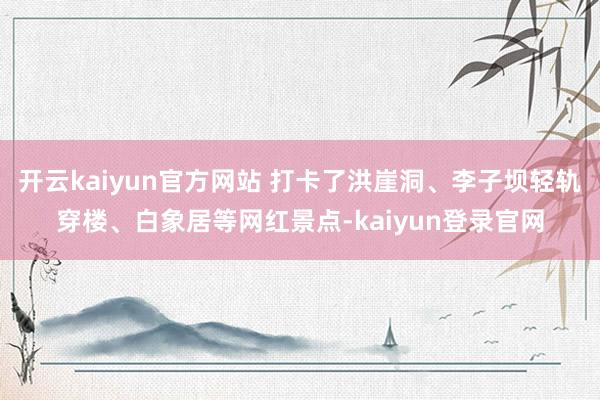 开云kaiyun官方网站 打卡了洪崖洞、李子坝轻轨穿楼、白象居等网红景点-kaiyun登录官网