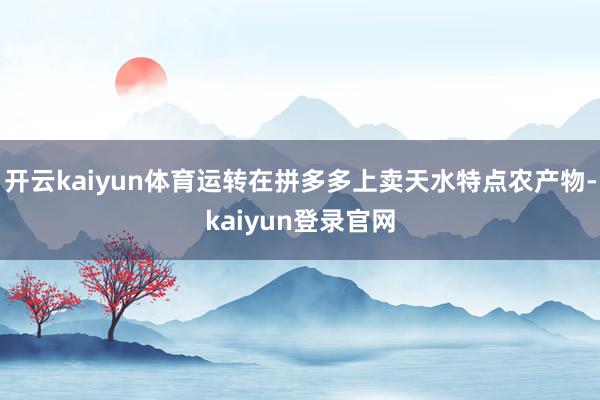 开云kaiyun体育运转在拼多多上卖天水特点农产物-kaiyun登录官网