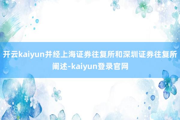 开云kaiyun并经上海证券往复所和深圳证券往复所阐述-kaiyun登录官网