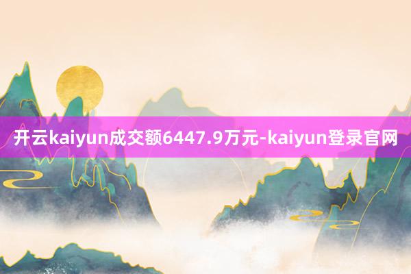 开云kaiyun成交额6447.9万元-kaiyun登录官网