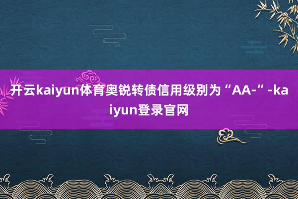 开云kaiyun体育奥锐转债信用级别为“AA-”-kaiyun登录官网