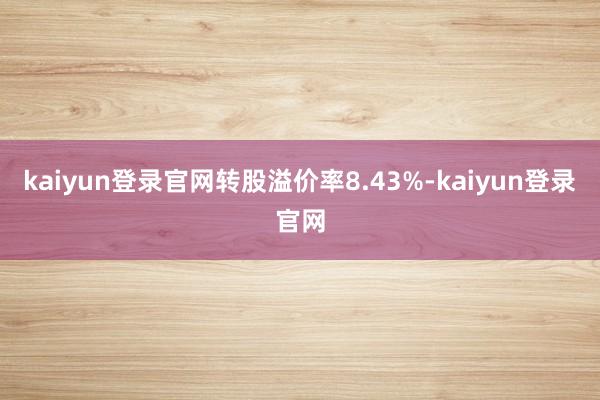 kaiyun登录官网转股溢价率8.43%-kaiyun登录官网
