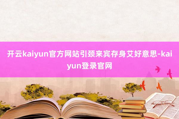 开云kaiyun官方网站引颈来宾存身艾好意思-kaiyun登录官网