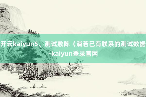 开云kaiyun5、测试敷陈（淌若已有联系的测试数据-kaiyun登录官网