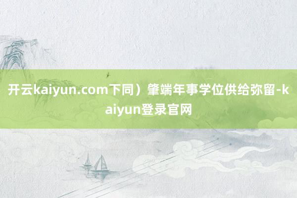 开云kaiyun.com下同）肇端年事学位供给弥留-kaiyun登录官网