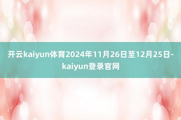 开云kaiyun体育2024年11月26日至12月25日-kaiyun登录官网