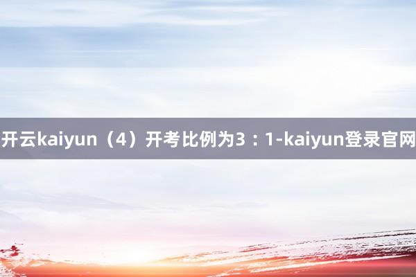 开云kaiyun（4）开考比例为3︰1-kaiyun登录官网