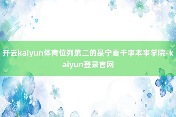 开云kaiyun体育位列第二的是宁夏干事本事学院-kaiyun登录官网